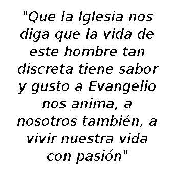 Que la Iglesia nos diga que la vida de este hombre tan discreta tiene sabor y gursto a Evangelio nos anima, a nosotros también, a vivir nuestra vida con pasión