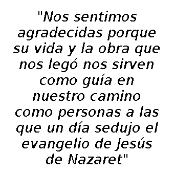 Nos sentimos agradecidas porque su vida y la obra que nos legó nos sirven como guía en nuestro camino como personas a las que un día sedujo el evangelio de JESÚS DE nazaret